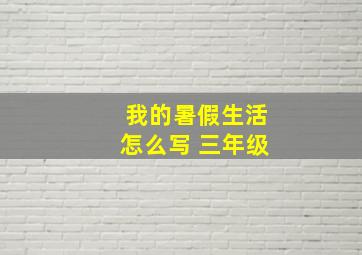 我的暑假生活怎么写 三年级